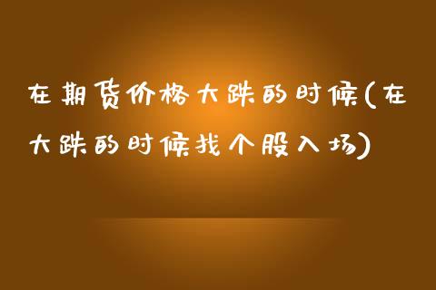 在期货价格大跌的时候(在大跌的时候找个股入场)_https://www.qianjuhuagong.com_期货平台_第1张