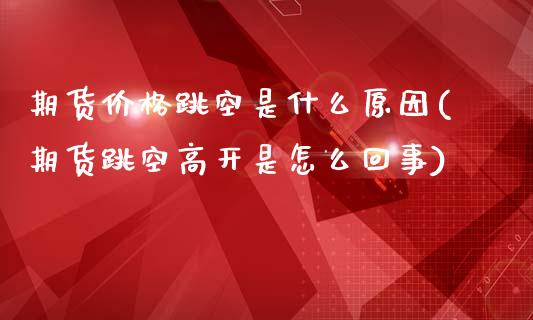 期货价格跳空是什么原因(期货跳空高开是怎么回事)_https://www.qianjuhuagong.com_期货开户_第1张