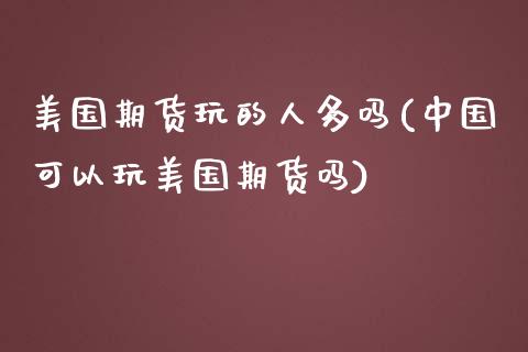 美国期货玩的人多吗(中国可以玩美国期货吗)_https://www.qianjuhuagong.com_期货百科_第1张