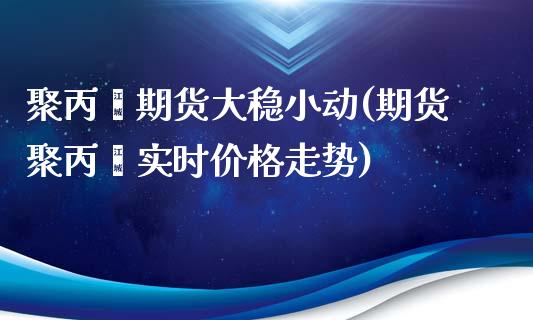 聚丙烯期货大稳小动(期货聚丙烯实时价格走势)_https://www.qianjuhuagong.com_期货直播_第1张