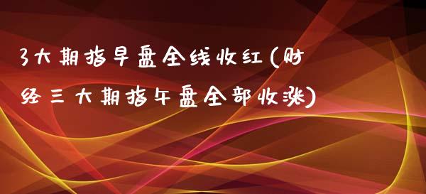 3大期指早盘全线收红(财经三大期指午盘全部收涨)_https://www.qianjuhuagong.com_期货直播_第1张