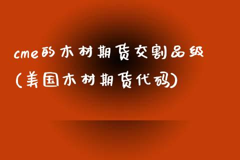 cme的木材期货交割品级(美国木材期货代码)_https://www.qianjuhuagong.com_期货开户_第1张