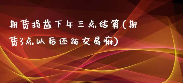 期货损益下午三点结算(期货3点以后还能交易嘛)_https://www.qianjuhuagong.com_期货百科_第1张