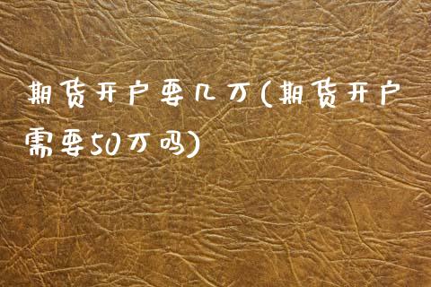 期货开户要几万(期货开户需要50万吗)_https://www.qianjuhuagong.com_期货行情_第1张