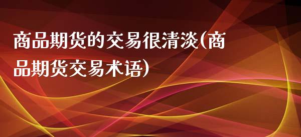 商品期货的交易很清淡(商品期货交易术语)_https://www.qianjuhuagong.com_期货直播_第1张