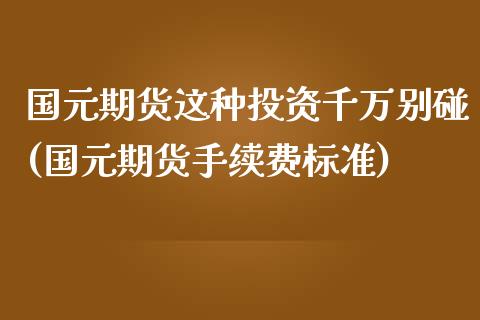 国元期货这种投资千万别碰(国元期货手续费标准)_https://www.qianjuhuagong.com_期货开户_第1张