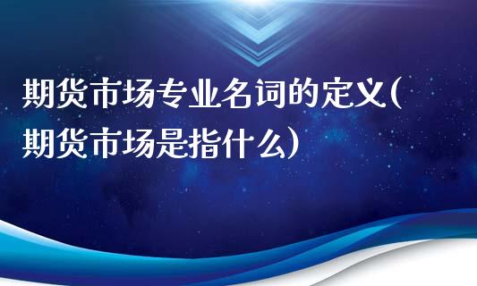 期货市场专业名词的定义(期货市场是指什么)_https://www.qianjuhuagong.com_期货平台_第1张