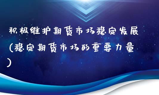 积极维护期货市场稳定发展(稳定期货市场的重要力量)_https://www.qianjuhuagong.com_期货平台_第1张