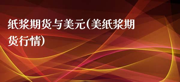 纸浆期货与美元(美纸浆期货行情)_https://www.qianjuhuagong.com_期货平台_第1张