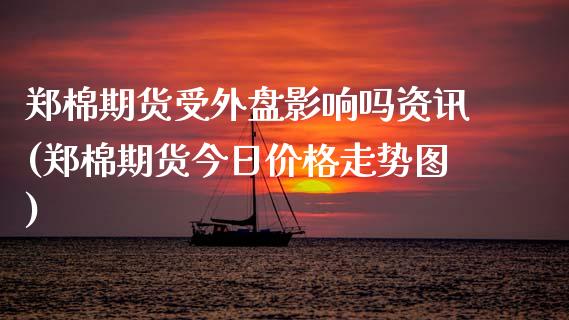 郑棉期货受外盘影响吗资讯(郑棉期货今日价格走势图)_https://www.qianjuhuagong.com_期货行情_第1张