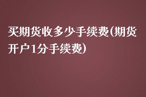 买期货收多少手续费(期货开户1分手续费)_https://www.qianjuhuagong.com_期货百科_第1张