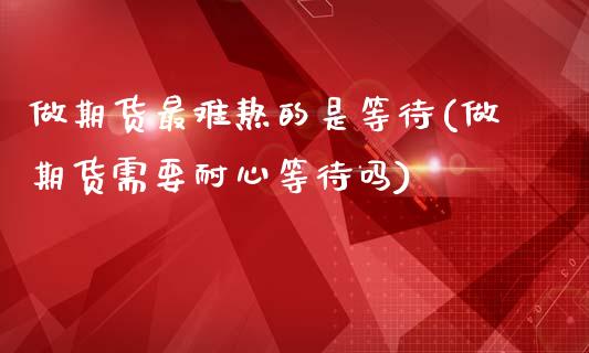 做期货最难熬的是等待(做期货需要耐心等待吗)_https://www.qianjuhuagong.com_期货平台_第1张