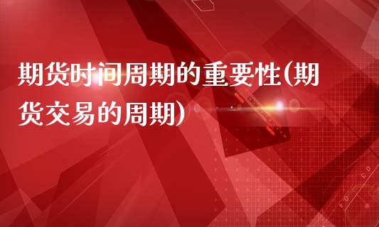 期货时间周期的重要性(期货交易的周期)_https://www.qianjuhuagong.com_期货百科_第1张