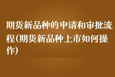 期货新品种的申请和审批流程(期货新品种上市如何操作)_https://www.qianjuhuagong.com_期货行情_第1张