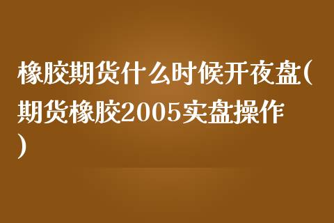 橡胶期货什么时候开夜盘(期货橡胶2005实盘操作)_https://www.qianjuhuagong.com_期货开户_第1张