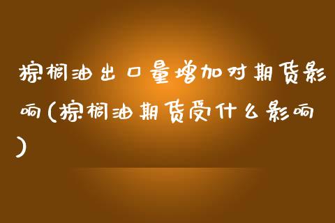 棕榈油出口量增加对期货影响(棕榈油期货受什么影响)_https://www.qianjuhuagong.com_期货行情_第1张