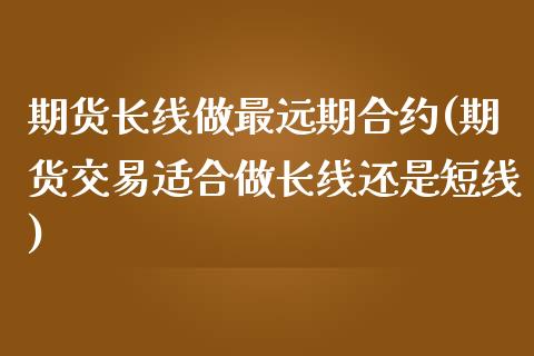 期货长线做最远期合约(期货交易适合做长线还是短线)_https://www.qianjuhuagong.com_期货直播_第1张