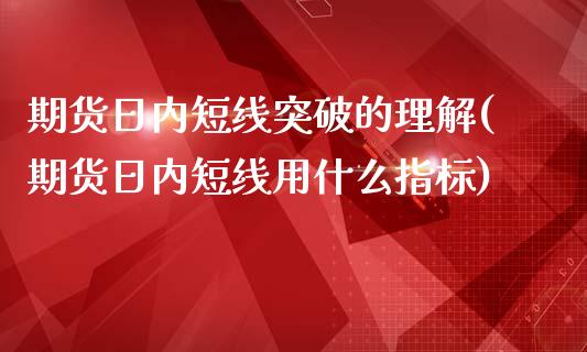 期货日内短线突破的理解(期货日内短线用什么指标)_https://www.qianjuhuagong.com_期货行情_第1张