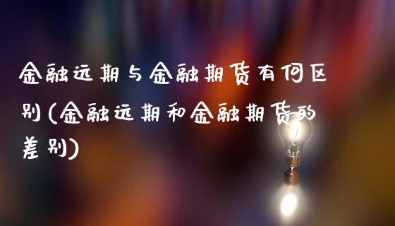 金融远期与金融期货有何区别(金融远期和金融期货的差别)_https://www.qianjuhuagong.com_期货平台_第1张