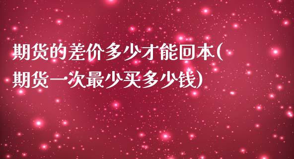 期货的差价多少才能回本(期货一次最少买多少钱)_https://www.qianjuhuagong.com_期货开户_第1张