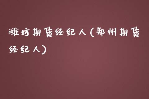 潍坊期货经纪人(郑州期货经纪人)_https://www.qianjuhuagong.com_期货开户_第1张