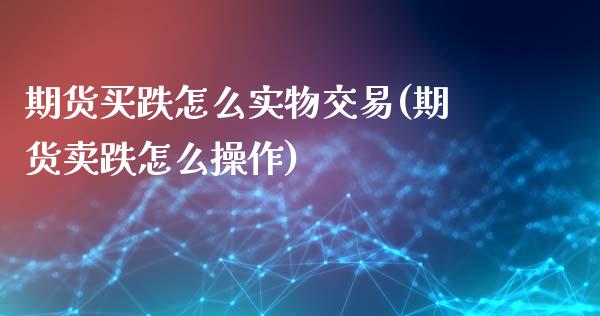 期货买跌怎么实物交易(期货卖跌怎么操作)_https://www.qianjuhuagong.com_期货平台_第1张