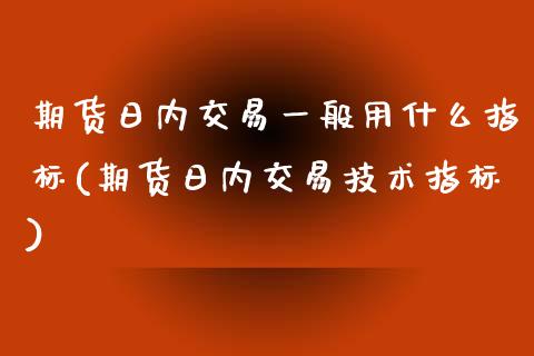 期货日内交易一般用什么指标(期货日内交易技术指标)_https://www.qianjuhuagong.com_期货开户_第1张