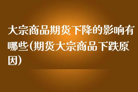 大宗商品期货下降的影响有哪些(期货大宗商品下跌原因)_https://www.qianjuhuagong.com_期货平台_第1张