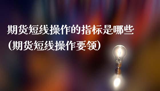 期货短线操作的指标是哪些(期货短线操作要领)_https://www.qianjuhuagong.com_期货直播_第1张