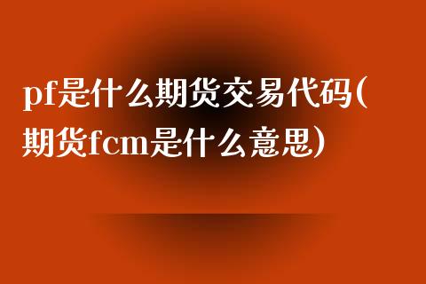 pf是什么期货交易代码(期货fcm是什么意思)_https://www.qianjuhuagong.com_期货百科_第1张