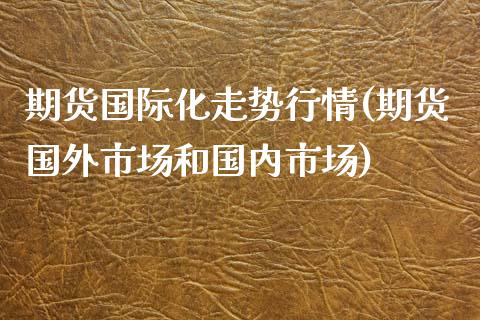 期货国际化走势行情(期货国外市场和国内市场)_https://www.qianjuhuagong.com_期货开户_第1张