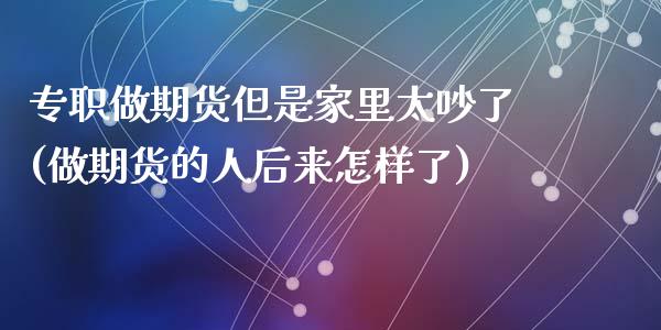 专职做期货但是家里太吵了(做期货的人后来怎样了)_https://www.qianjuhuagong.com_期货开户_第1张