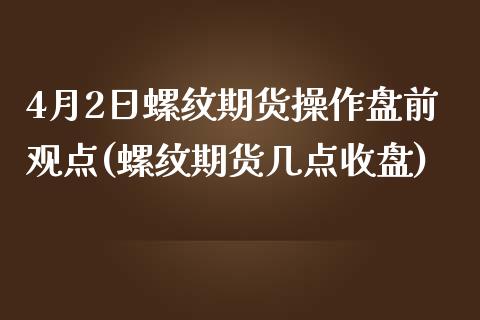 4月2日螺纹期货操作盘前观点(螺纹期货几点收盘)_https://www.qianjuhuagong.com_期货行情_第1张