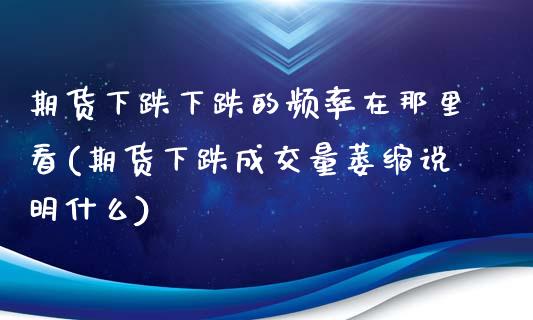 期货下跌下跌的频率在那里看(期货下跌成交量萎缩说明什么)_https://www.qianjuhuagong.com_期货直播_第1张