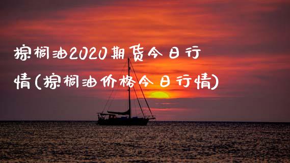 棕榈油2020期货今日行情(棕榈油价格今日行情)_https://www.qianjuhuagong.com_期货开户_第1张