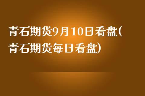 青石期货9月10日看盘(青石期货每日看盘)_https://www.qianjuhuagong.com_期货开户_第1张