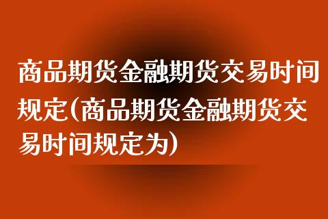 商品期货金融期货交易时间规定(商品期货金融期货交易时间规定为)_https://www.qianjuhuagong.com_期货开户_第1张