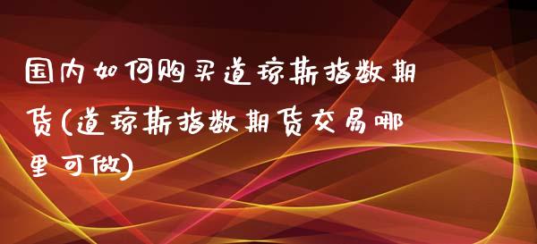 国内如何购买道琼斯指数期货(道琼斯指数期货交易哪里可做)_https://www.qianjuhuagong.com_期货行情_第1张