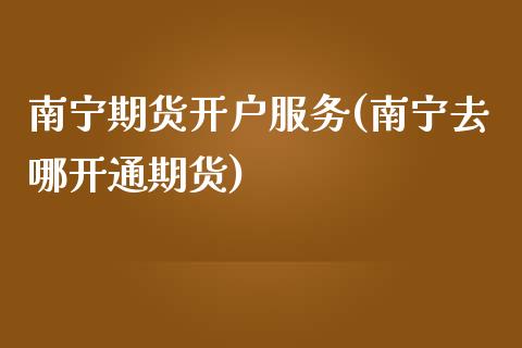 南宁期货开户服务(南宁去哪开通期货)_https://www.qianjuhuagong.com_期货开户_第1张