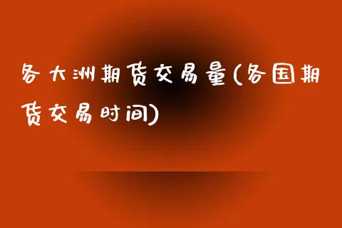 各大洲期货交易量(各国期货交易时间)_https://www.qianjuhuagong.com_期货开户_第1张