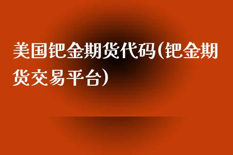 美国钯金期货代码(钯金期货交易平台)_https://www.qianjuhuagong.com_期货直播_第1张