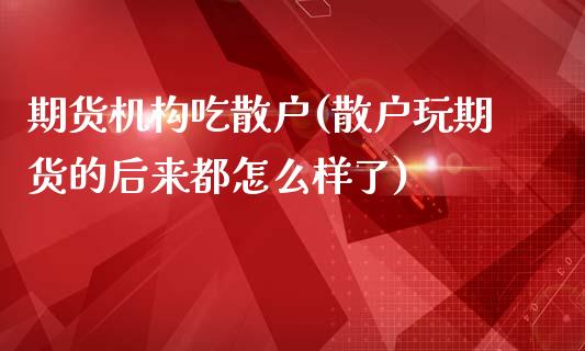 期货机构吃散户(散户玩期货的后来都怎么样了)_https://www.qianjuhuagong.com_期货开户_第1张