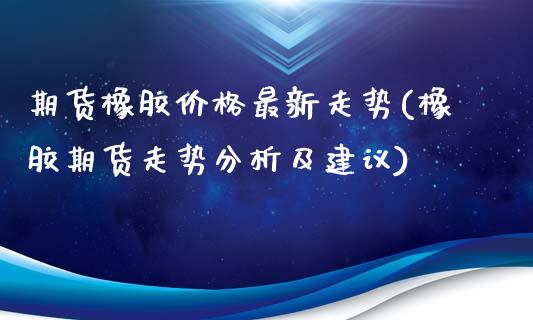 期货橡胶价格最新走势(橡胶期货走势分析及建议)_https://www.qianjuhuagong.com_期货行情_第1张