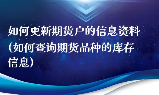 如何更新期货户的信息资料(如何查询期货品种的库存信息)_https://www.qianjuhuagong.com_期货百科_第1张