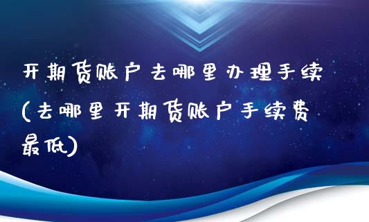 开期货账户去哪里办理手续(去哪里开期货账户手续费最低)_https://www.qianjuhuagong.com_期货开户_第1张