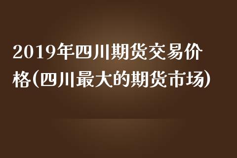 2019年四川期货交易价格(四川最大的期货市场)_https://www.qianjuhuagong.com_期货开户_第1张