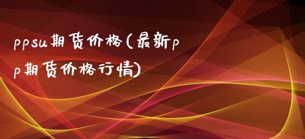 ppsu期货价格(最新pp期货价格行情)_https://www.qianjuhuagong.com_期货开户_第1张