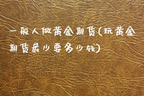 一般人做黄金期货(玩黄金期货最少要多少钱)_https://www.qianjuhuagong.com_期货直播_第1张