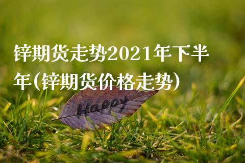 锌期货走势2021年下半年(锌期货价格走势)_https://www.qianjuhuagong.com_期货行情_第1张