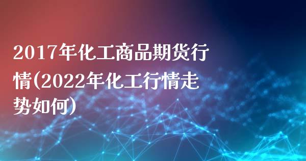 2017年化工商品期货行情(2022年化工行情走势如何)_https://www.qianjuhuagong.com_期货直播_第1张